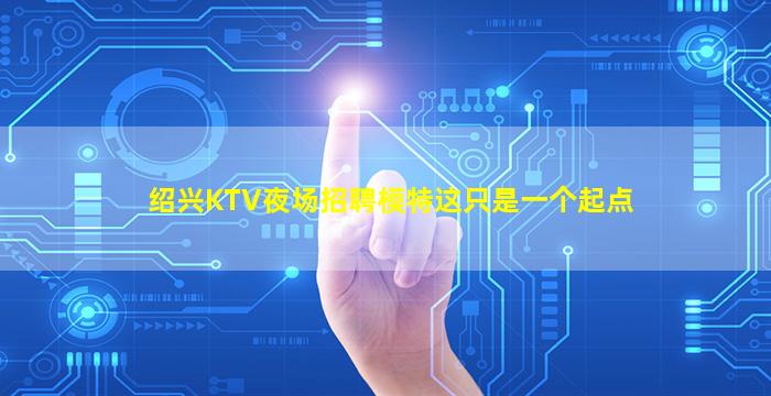 绍兴KTV夜场招聘模特这只是一个起点