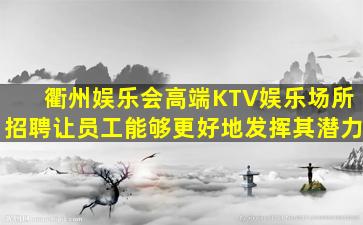 衢州娱乐会高端KTV娱乐场所招聘让员工能够更好地发挥其潜力